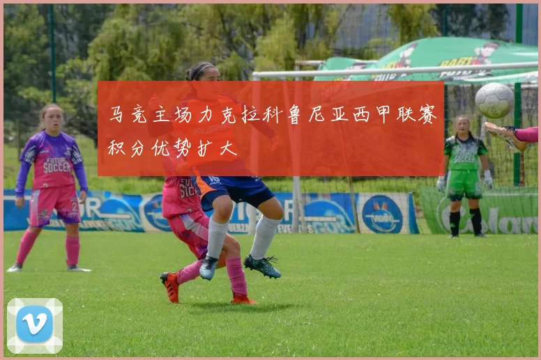 马竞主场力克拉科鲁尼亚西甲联赛积分优势扩大