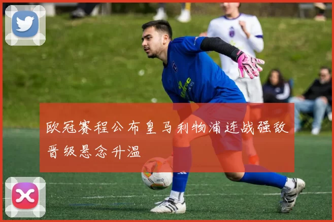 欧冠赛程公布皇马利物浦连战强敌晋级悬念升温