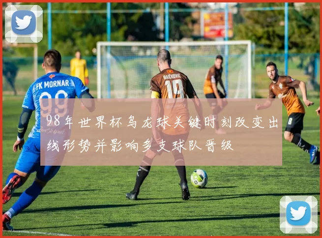 98年世界杯乌龙球关键时刻改变出线形势并影响多支球队晋级