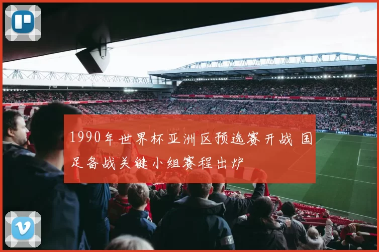 1990年世界杯亚洲区预选赛开战 国足备战关键小组赛程出炉