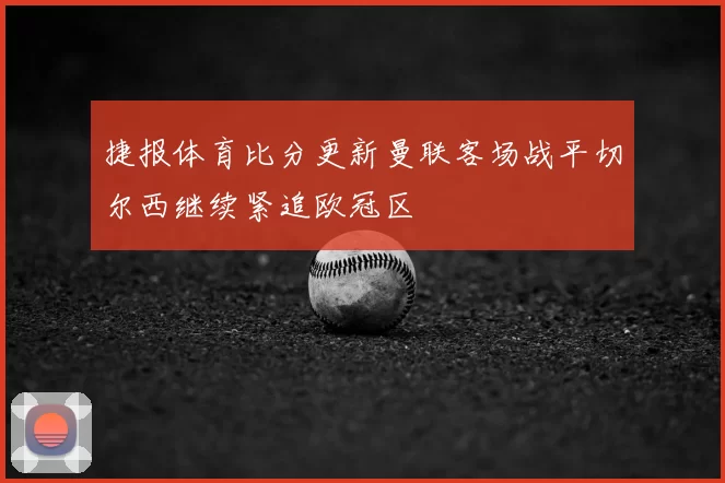 捷报体育比分更新曼联客场战平切尔西继续紧追欧冠区
