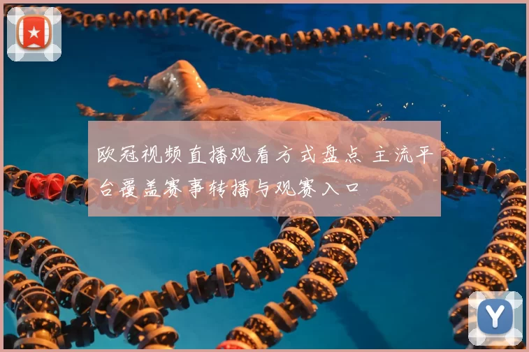 欧冠视频直播观看方式盘点 主流平台覆盖赛事转播与观赛入口