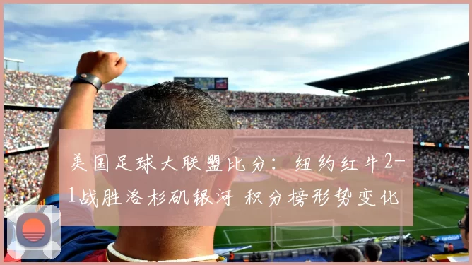 美国足球大联盟比分：纽约红牛2-1战胜洛杉矶银河 积分榜形势变化