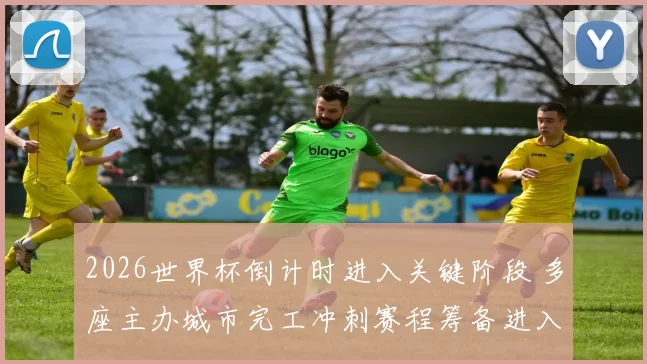 2026世界杯倒计时进入关键阶段 多座主办城市完工冲刺赛程筹备进入实战阶段