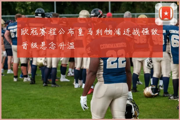 欧冠赛程公布皇马利物浦连战强敌晋级悬念升温
