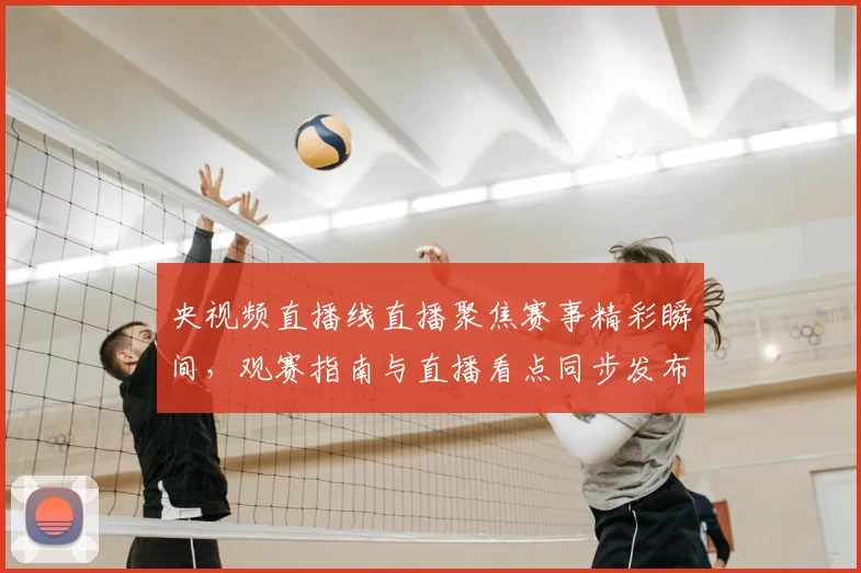 央视频直播线直播聚焦赛事精彩瞬间，观赛指南与直播看点同步发布