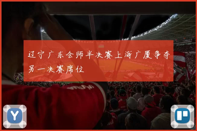 辽宁广东会师半决赛上海广厦争夺另一决赛席位