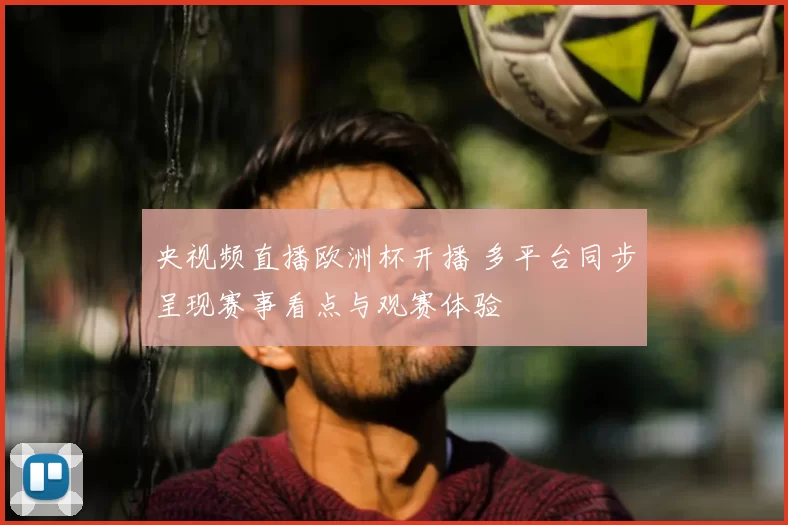 央视频直播欧洲杯开播 多平台同步呈现赛事看点与观赛体验