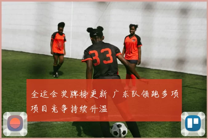 全运会奖牌榜更新 广东队领跑多项项目竞争持续升温