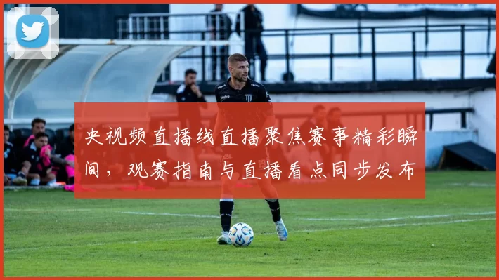 央视频直播线直播聚焦赛事精彩瞬间，观赛指南与直播看点同步发布