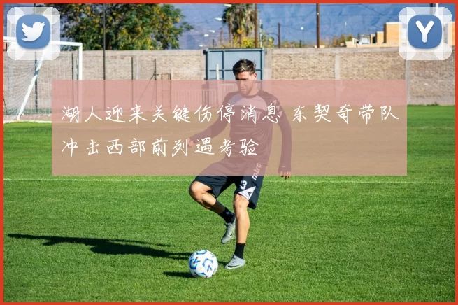 湖人迎来关键伤停消息 东契奇带队冲击西部前列遇考验